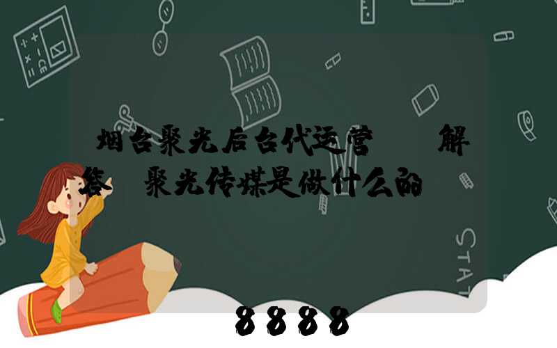 烟台聚光后台代运营ai解答(聚光传媒是做什么的)