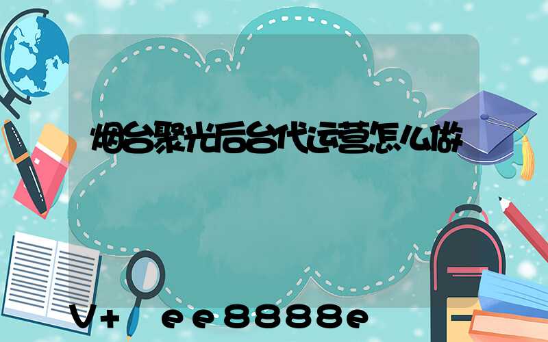烟台聚光后台代运营怎么做