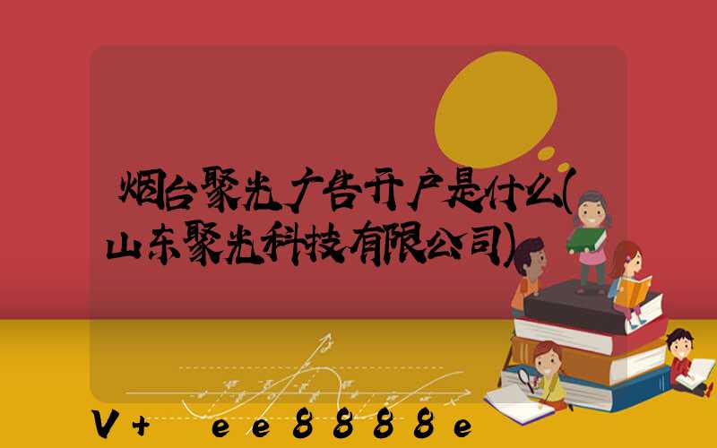 烟台聚光广告开户是什么(山东聚光科技有限公司)