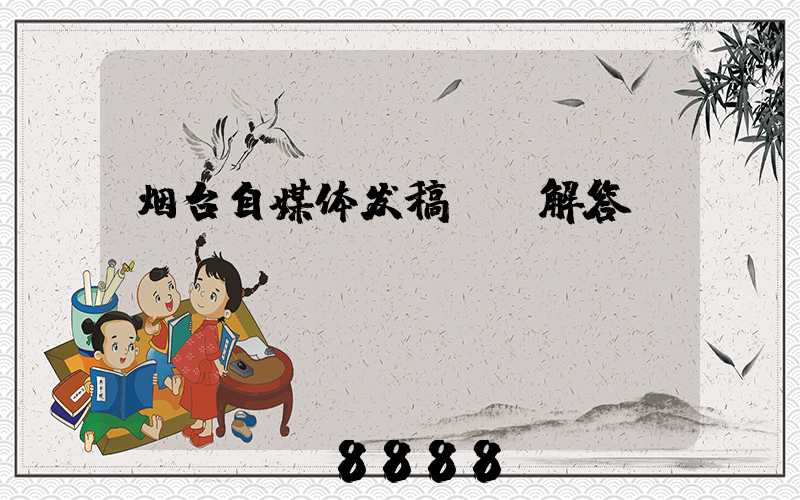烟台自媒体发稿ai解答