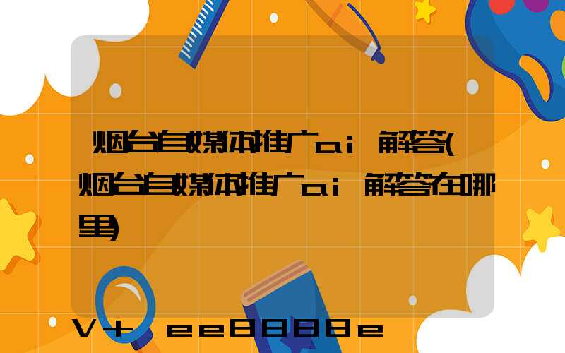 烟台自媒体推广ai解答(烟台自媒体推广ai解答在哪里)