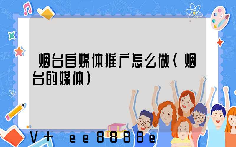 烟台自媒体推广怎么做(烟台的媒体)