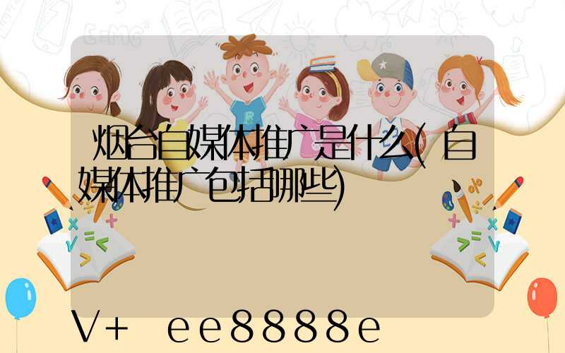 烟台自媒体推广是什么(自媒体推广包括哪些)