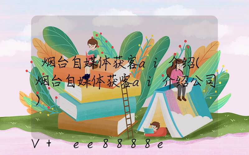 烟台自媒体获客ai介绍(烟台自媒体获客ai介绍公司)