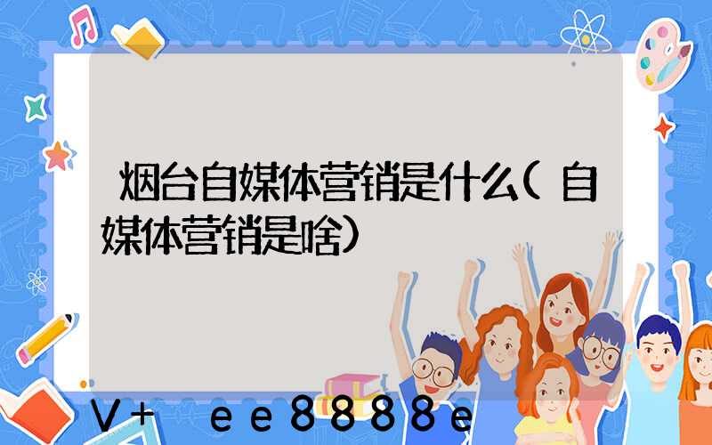 烟台自媒体营销是什么(自媒体营销是啥)