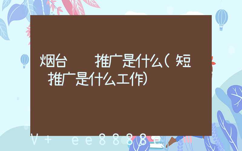 烟台视频推广是什么(短视频推广是什么工作)