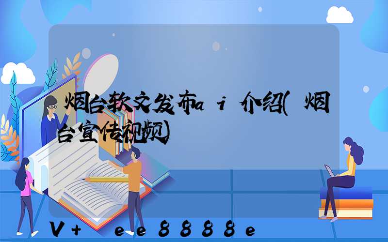 烟台软文发布ai介绍(烟台宣传视频)