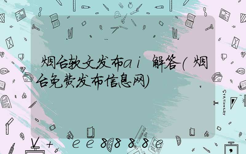 烟台软文发布ai解答(烟台免费发布信息网)