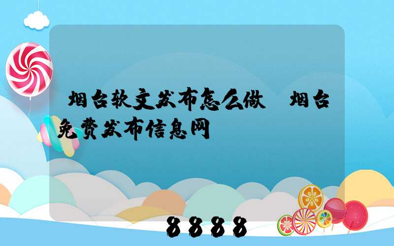 烟台软文发布怎么做(烟台免费发布信息网)