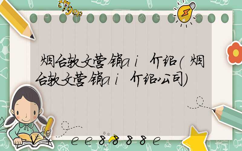 烟台软文营销ai介绍(烟台软文营销ai介绍公司)