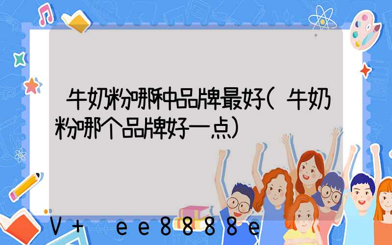 牛奶粉哪种品牌最好(牛奶粉哪个品牌好一点)