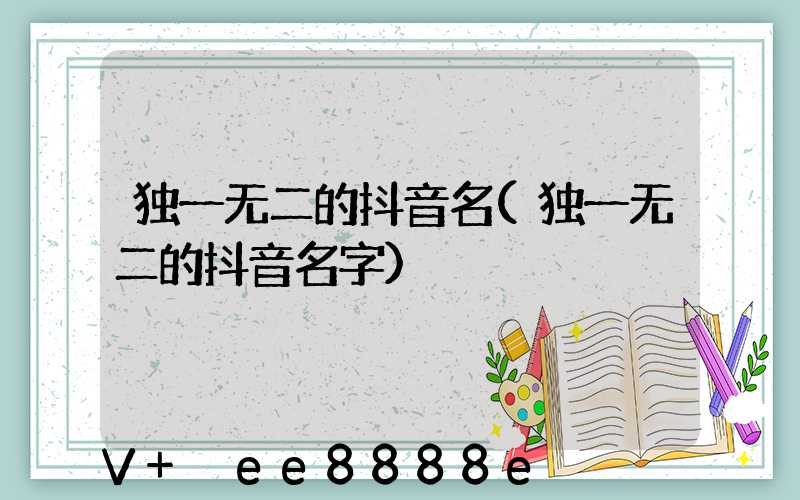 独一无二的抖音名(独一无二的抖音名字)