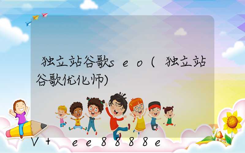 独立站谷歌seo(独立站谷歌优化师)