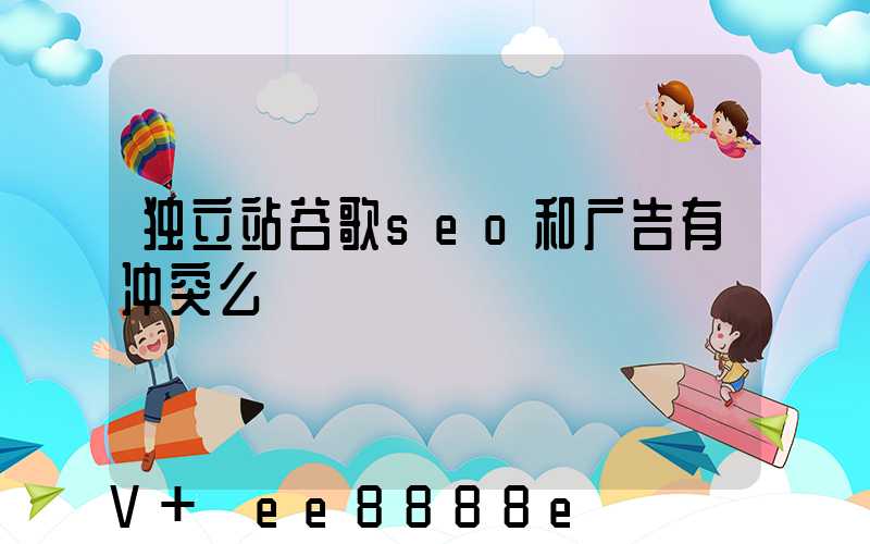 独立站谷歌seo和广告有冲突么
