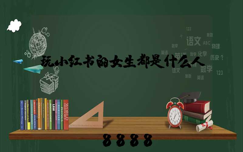 玩小红书的女生都是什么人