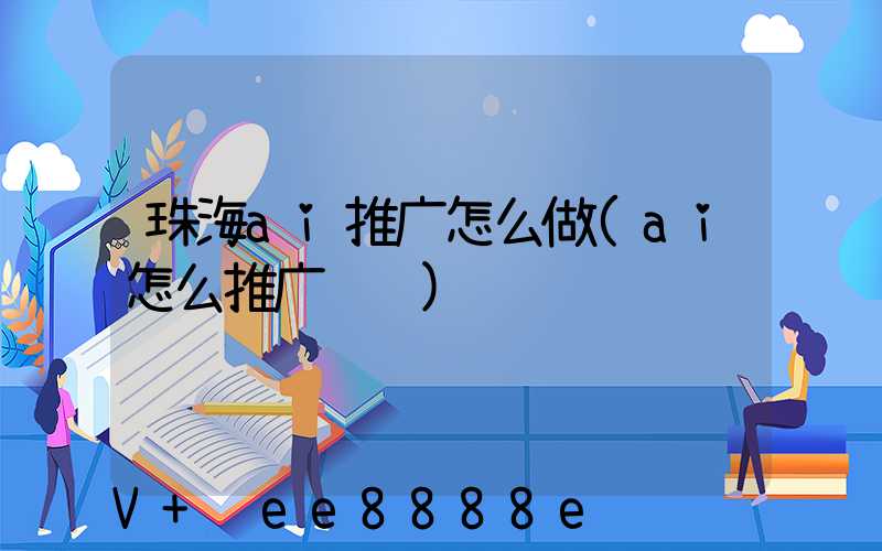 珠海ai推广怎么做(ai怎么推广赚钱)