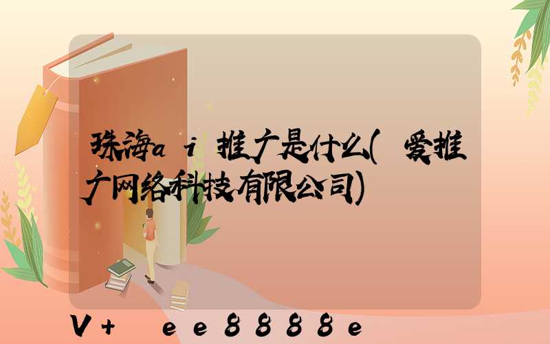 珠海ai推广是什么(爱推广网络科技有限公司)