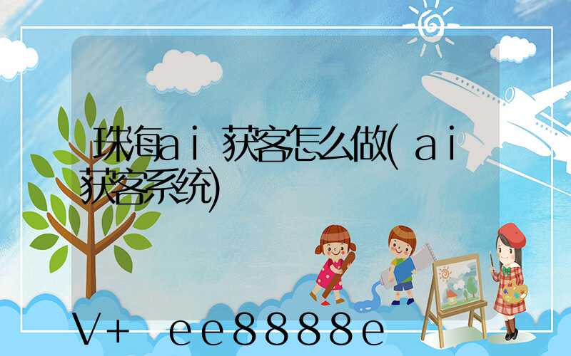 珠海ai获客怎么做(ai获客系统)
