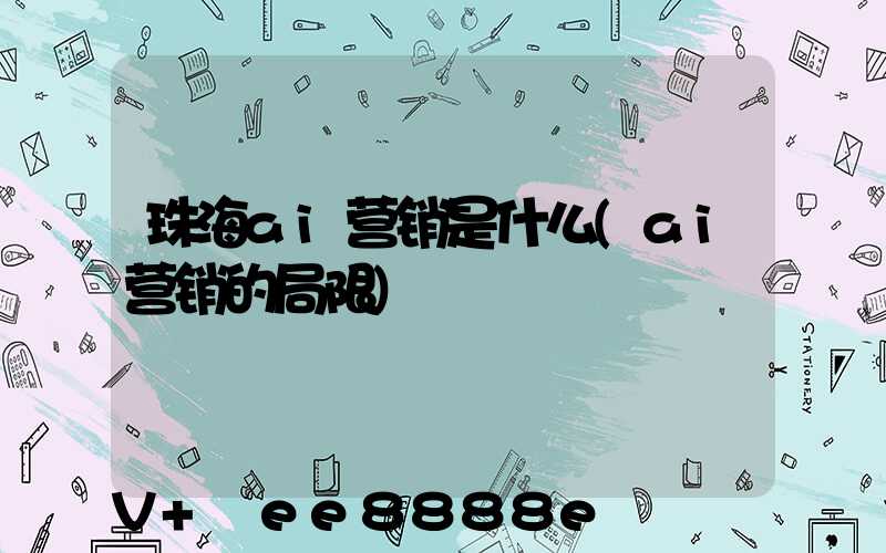 珠海ai营销是什么(ai营销的局限)