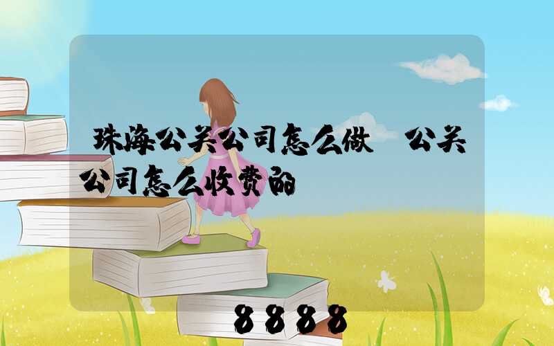 珠海公关公司怎么做(公关公司怎么收费的)
