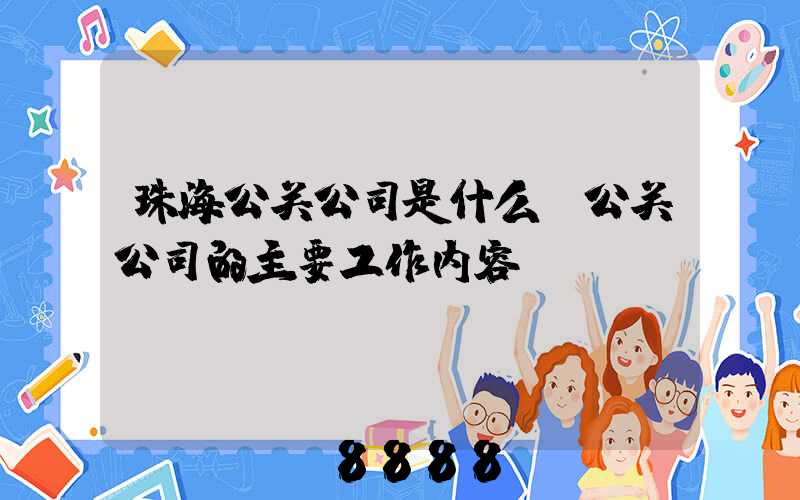 珠海公关公司是什么(公关公司的主要工作内容)