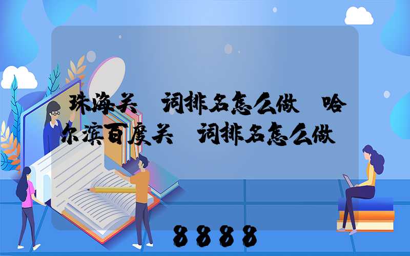 珠海关键词排名怎么做(哈尔滨百度关键词排名怎么做)