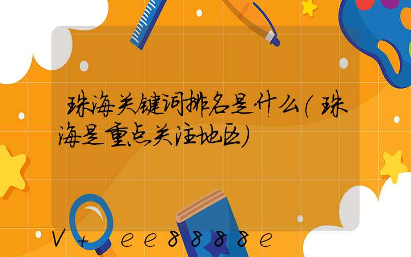 珠海关键词排名是什么(珠海是重点关注地区)
