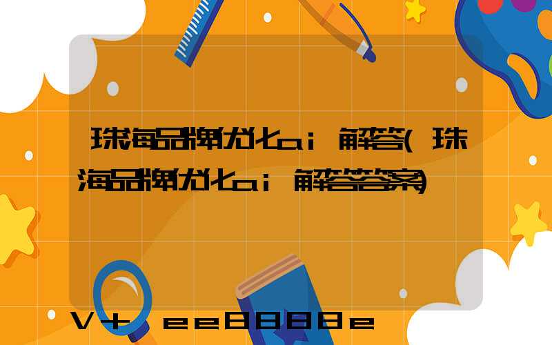 珠海品牌优化ai解答(珠海品牌优化ai解答答案)