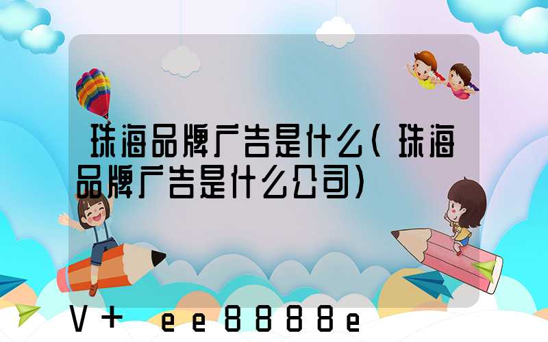 珠海品牌广告是什么(珠海品牌广告是什么公司)
