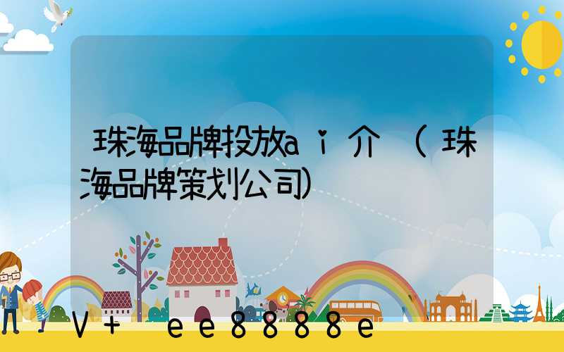 珠海品牌投放ai介绍(珠海品牌策划公司)