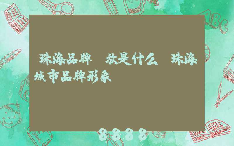 珠海品牌投放是什么(珠海城市品牌形象)