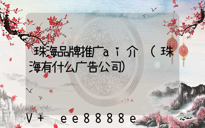 珠海品牌推广ai介绍(珠海有什么广告公司)