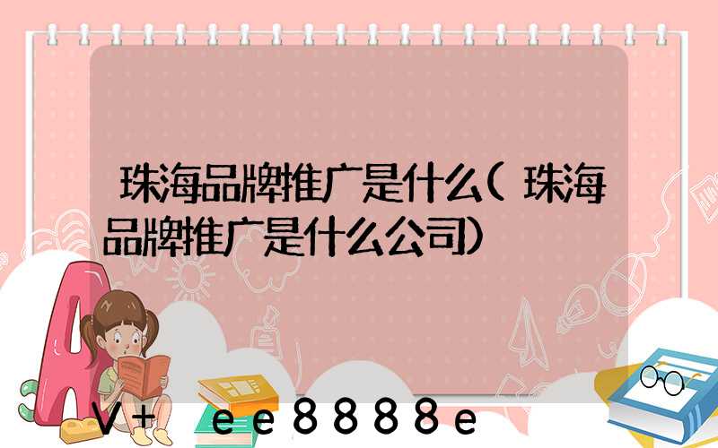珠海品牌推广是什么(珠海品牌推广是什么公司)