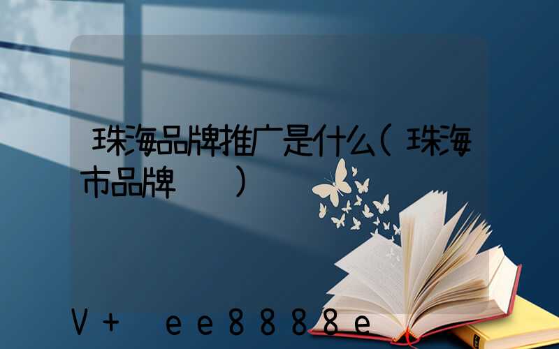 珠海品牌推广是什么(珠海市品牌设计)