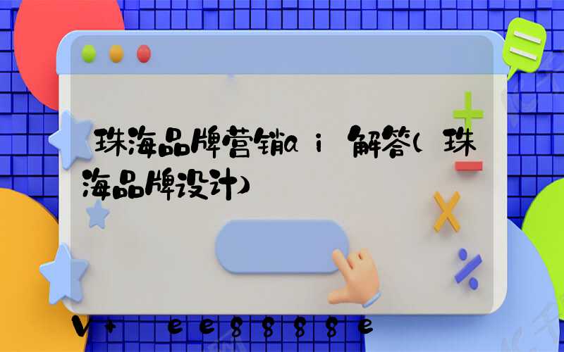 珠海品牌营销ai解答(珠海品牌设计)