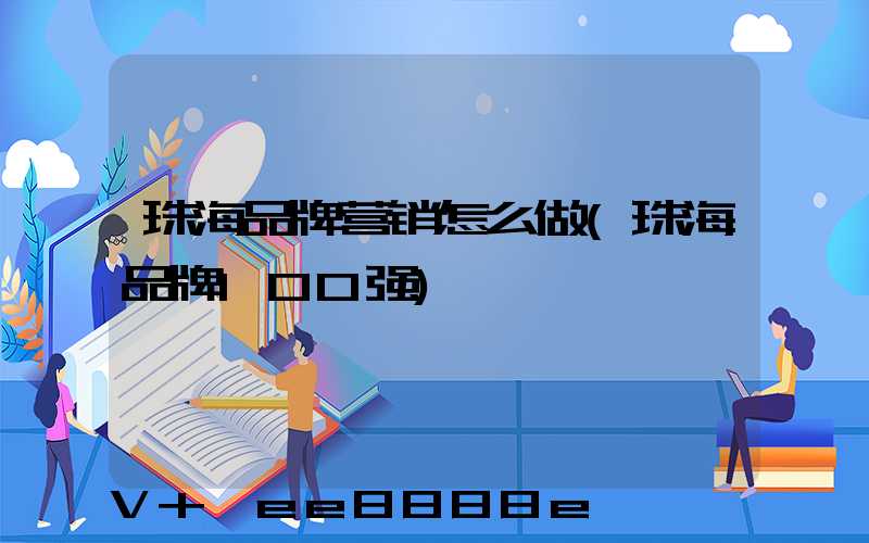 珠海品牌营销怎么做(珠海品牌100强)