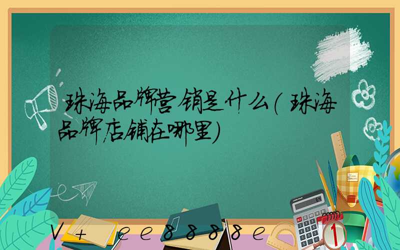 珠海品牌营销是什么(珠海品牌店铺在哪里)
