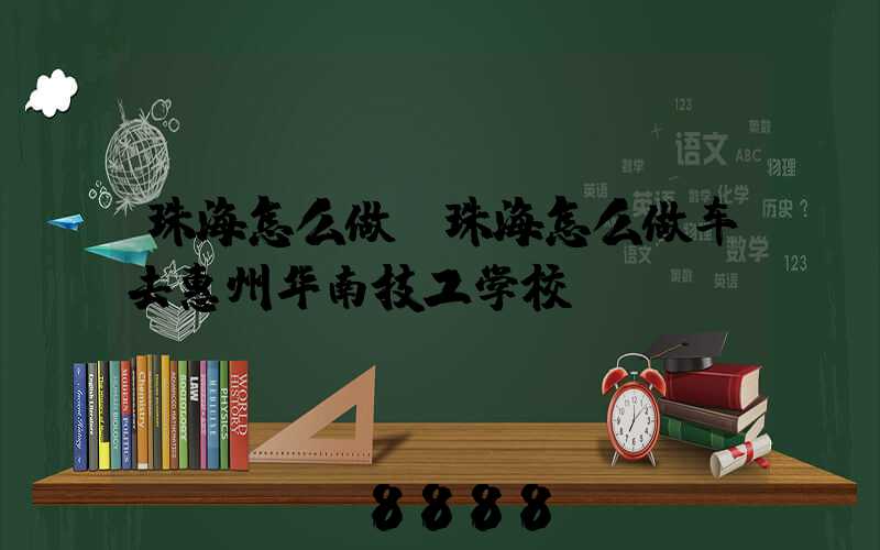珠海怎么做(珠海怎么做车去惠州华南技工学校)
