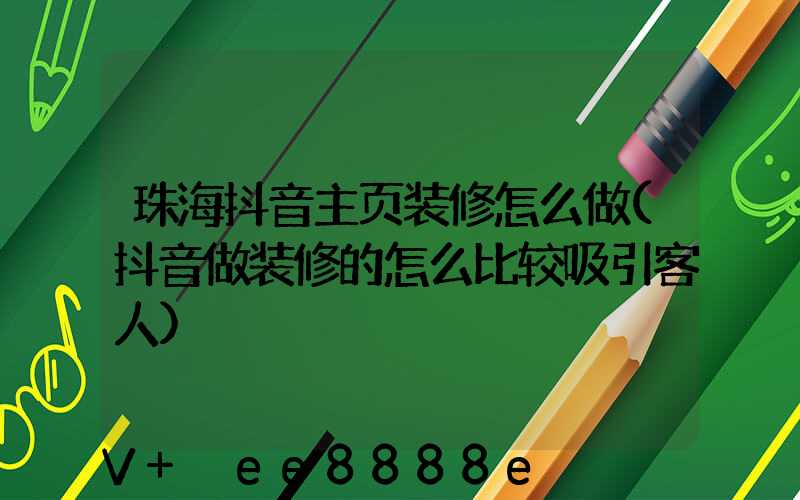 珠海抖音主页装修怎么做(抖音做装修的怎么比较吸引客人)