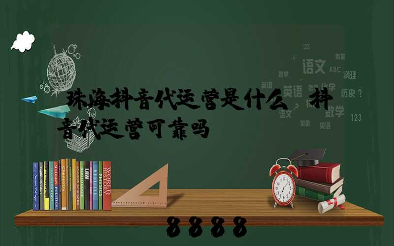 珠海抖音代运营是什么(抖音代运营可靠吗)