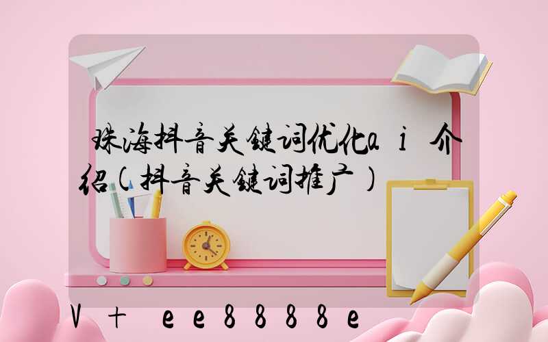 珠海抖音关键词优化ai介绍(抖音关键词推广)