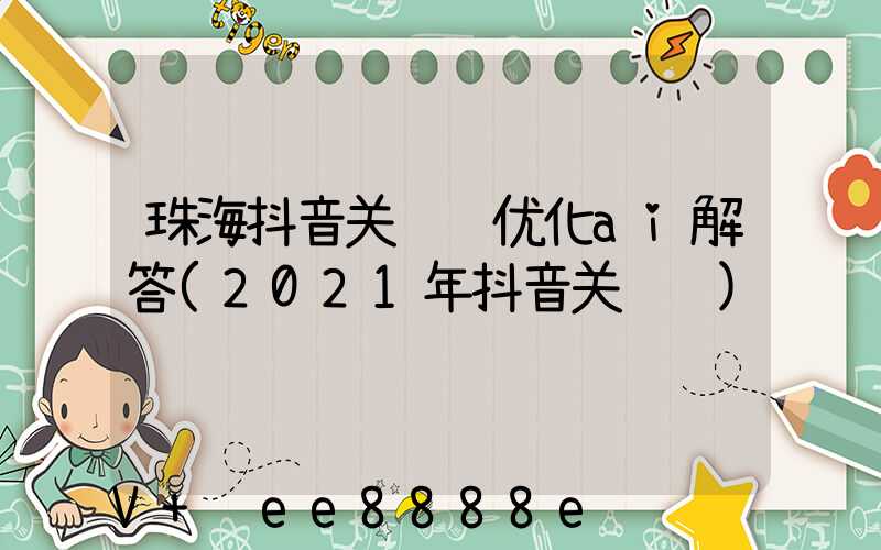 珠海抖音关键词优化ai解答(2021年抖音关键词)