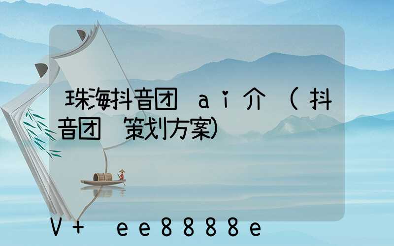 珠海抖音团购ai介绍(抖音团购策划方案)