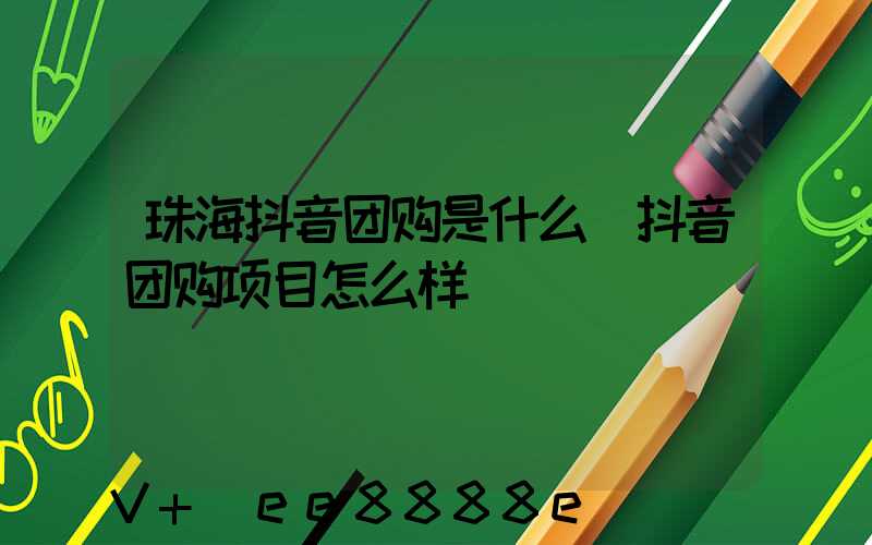 珠海抖音团购是什么(抖音团购项目怎么样)