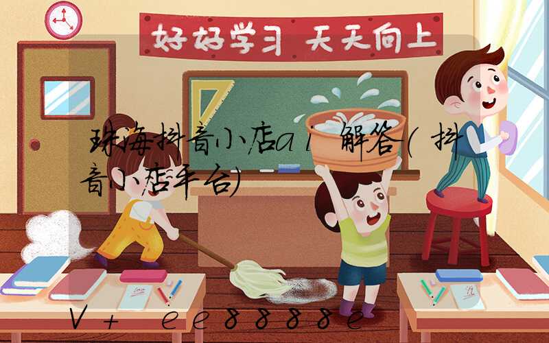 珠海抖音小店ai解答(抖音小店平台)