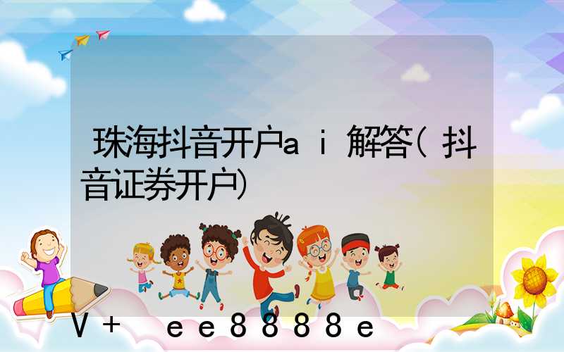 珠海抖音开户ai解答(抖音证券开户)