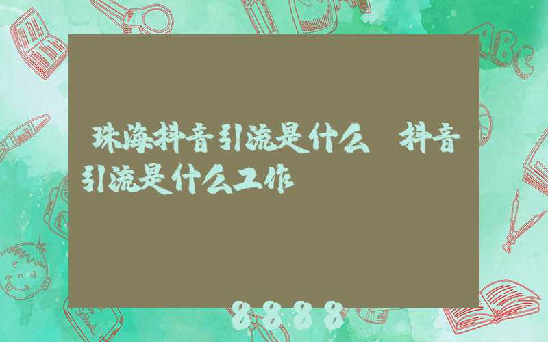 珠海抖音引流是什么(抖音引流是什么工作)