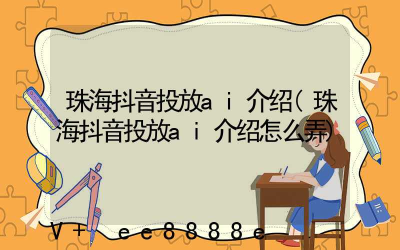 珠海抖音投放ai介绍(珠海抖音投放ai介绍怎么弄)