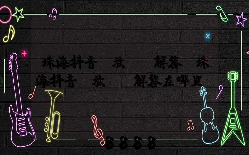 珠海抖音投放ai解答(珠海抖音投放ai解答在哪里)