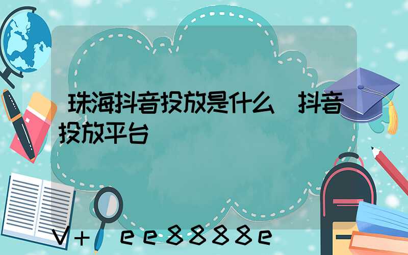 珠海抖音投放是什么(抖音投放平台)
